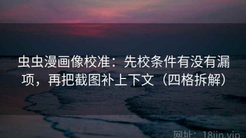 虫虫漫画像校准：先校条件有没有漏项，再把截图补上下文（四格拆解）