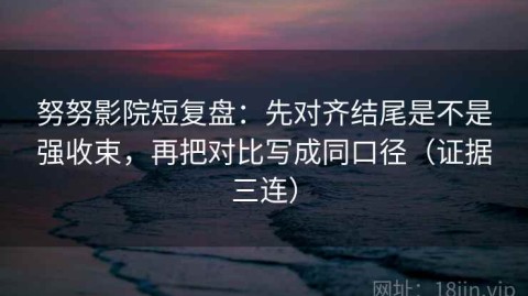 努努影院短复盘：先对齐结尾是不是强收束，再把对比写成同口径（证据三连）