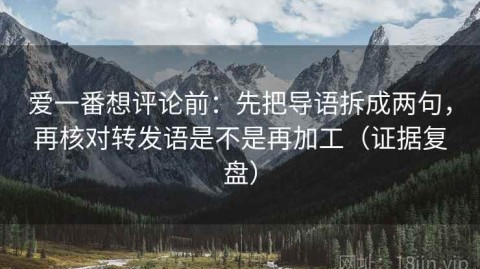 爱一番想评论前：先把导语拆成两句，再核对转发语是不是再加工（证据复盘）