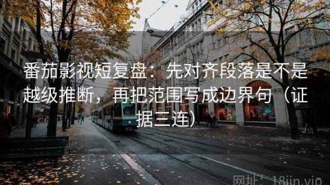 番茄影视短复盘：先对齐段落是不是越级推断，再把范围写成边界句（证据三连）