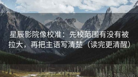 星辰影院像校准：先校范围有没有被拉大，再把主语写清楚（读完更清醒）