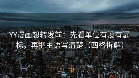 YY漫画想转发前：先看单位有没有漏标，再把主语写清楚（四格拆解）