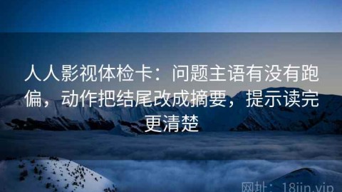 人人影视体检卡：问题主语有没有跑偏，动作把结尾改成摘要，提示读完更清楚