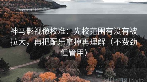 神马影视像校准：先校范围有没有被拉大，再把配乐拿掉再理解（不费劲但管用）