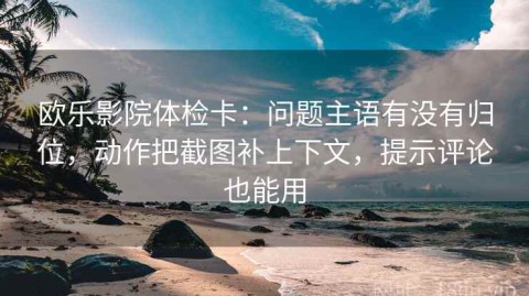 欧乐影院体检卡：问题主语有没有归位，动作把截图补上下文，提示评论也能用