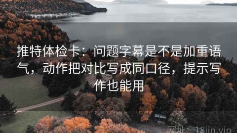推特体检卡：问题字幕是不是加重语气，动作把对比写成同口径，提示写作也能用