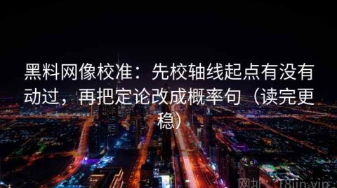黑料网像校准：先校轴线起点有没有动过，再把定论改成概率句（读完更稳）