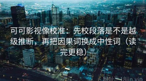 可可影视像校准：先校段落是不是越级推断，再把因果词换成中性词（读完更稳）