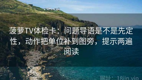 菠萝TV体检卡：问题导语是不是先定性，动作把单位补到图旁，提示两遍阅读