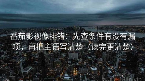 番茄影视像排错：先查条件有没有漏项，再把主语写清楚（读完更清楚）
