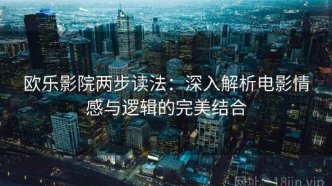 欧乐影院两步读法：深入解析电影情感与逻辑的完美结合