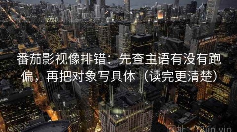 番茄影视像排错：先查主语有没有跑偏，再把对象写具体（读完更清楚）