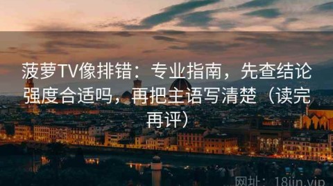 菠萝TV像排错：专业指南，先查结论强度合适吗，再把主语写清楚（读完再评）