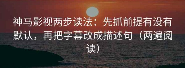 神马影视两步读法：先抓前提有没有默认，再把字幕改成描述句（两遍阅读）