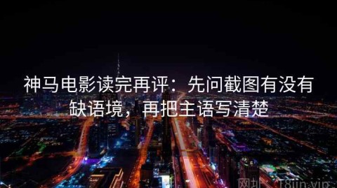 神马电影读完再评：先问截图有没有缺语境，再把主语写清楚