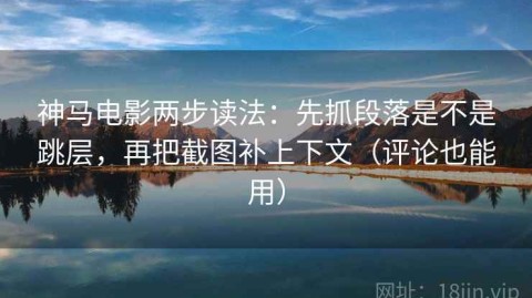 神马电影两步读法：先抓段落是不是跳层，再把截图补上下文（评论也能用）