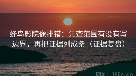 蜂鸟影院像排错：先查范围有没有写边界，再把证据列成条（证据复盘）