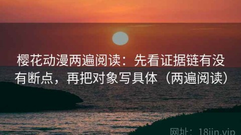 樱花动漫两遍阅读：先看证据链有没有断点，再把对象写具体（两遍阅读）