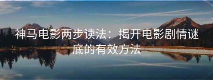 神马电影两步读法：揭开电影剧情谜底的有效方法