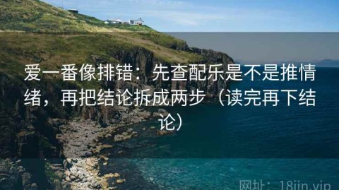 爱一番像排错：先查配乐是不是推情绪，再把结论拆成两步（读完再下结论）