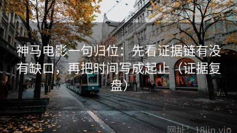 神马电影一句归位：先看证据链有没有缺口，再把时间写成起止（证据复盘）