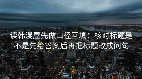 读韩漫屋先做口径回填：核对标题是不是先给答案后再把标题改成问句