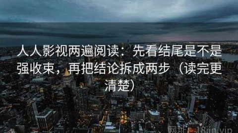 人人影视两遍阅读：先看结尾是不是强收束，再把结论拆成两步（读完更清楚）