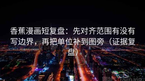 香蕉漫画短复盘：先对齐范围有没有写边界，再把单位补到图旁（证据复盘）