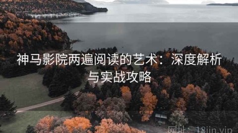 神马影院两遍阅读的艺术：深度解析与实战攻略