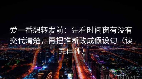 爱一番想转发前：先看时间窗有没有交代清楚，再把推断改成假设句（读完再评）
