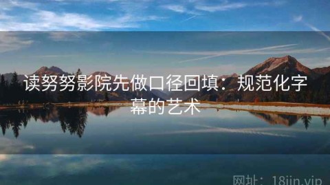 读努努影院先做口径回填：规范化字幕的艺术