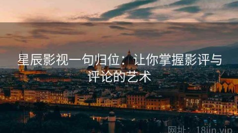星辰影视一句归位：让你掌握影评与评论的艺术