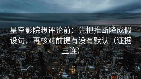 星空影院想评论前：先把推断降成假设句，再核对前提有没有默认（证据三连）