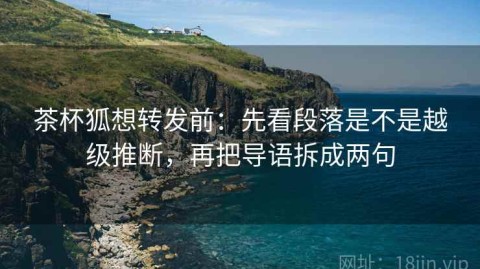 茶杯狐想转发前：先看段落是不是越级推断，再把导语拆成两句