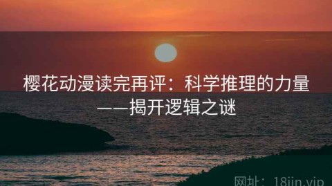 樱花动漫读完再评：科学推理的力量——揭开逻辑之谜