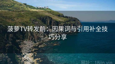 菠萝TV转发前：因果词与引用补全技巧分享
