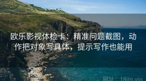 欧乐影视体检卡：精准问题截图，动作把对象写具体，提示写作也能用