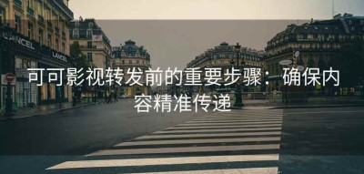 可可影视转发前的重要步骤：确保内容精准传递
