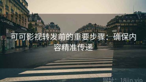 可可影视转发前的重要步骤：确保内容精准传递