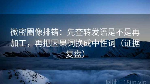 微密圈像排错：先查转发语是不是再加工，再把因果词换成中性词（证据复盘）