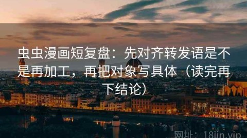 虫虫漫画短复盘：先对齐转发语是不是再加工，再把对象写具体（读完再下结论）