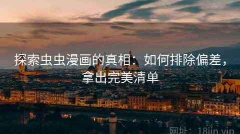 探索虫虫漫画的真相：如何排除偏差，拿出完美清单