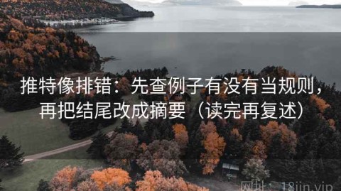 推特像排错：先查例子有没有当规则，再把结尾改成摘要（读完再复述）