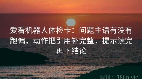 爱看机器人体检卡：问题主语有没有跑偏，动作把引用补完整，提示读完再下结论