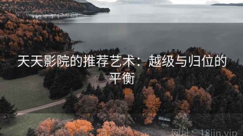天天影院的推荐艺术：越级与归位的平衡