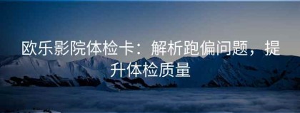 欧乐影院体检卡：解析跑偏问题，提升体检质量