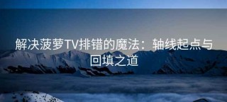 解决菠萝TV排错的魔法：轴线起点与回填之道
