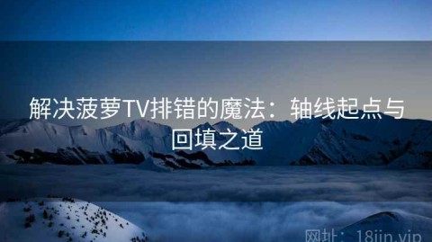 解决菠萝TV排错的魔法：轴线起点与回填之道