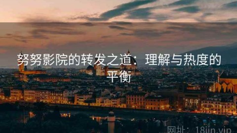 努努影院的转发之道：理解与热度的平衡