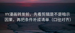 YY漫画转发前，先看剪辑是不是暗示因果，再把条件补成清单（口径对齐）